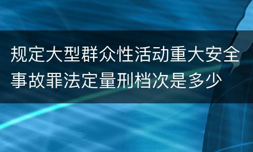 规定大型群众性活动重大安全事故罪法定量刑档次是多少