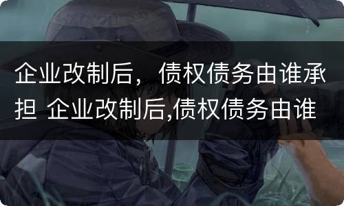 企业改制后，债权债务由谁承担 企业改制后,债权债务由谁承担责任