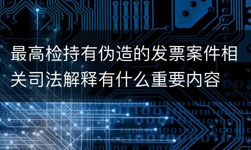 最高检持有伪造的发票案件相关司法解释有什么重要内容