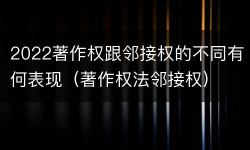 2022著作权跟邻接权的不同有何表现（著作权法邻接权）