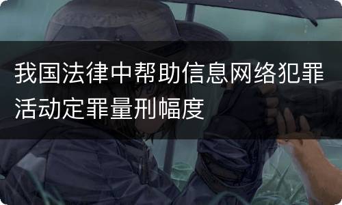 我国法律中帮助信息网络犯罪活动定罪量刑幅度