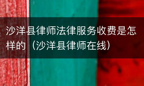 沙洋县律师法律服务收费是怎样的（沙洋县律师在线）