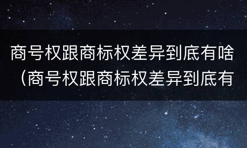 商号权跟商标权差异到底有啥（商号权跟商标权差异到底有啥区别）