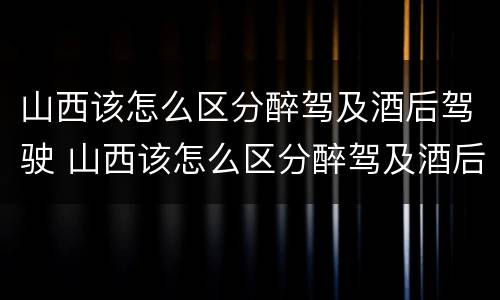 山西该怎么区分醉驾及酒后驾驶 山西该怎么区分醉驾及酒后驾驶的