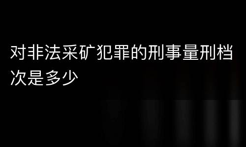 对非法采矿犯罪的刑事量刑档次是多少