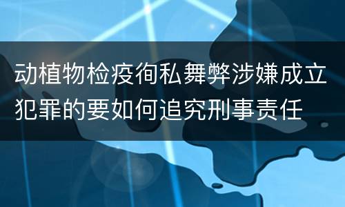 动植物检疫徇私舞弊涉嫌成立犯罪的要如何追究刑事责任