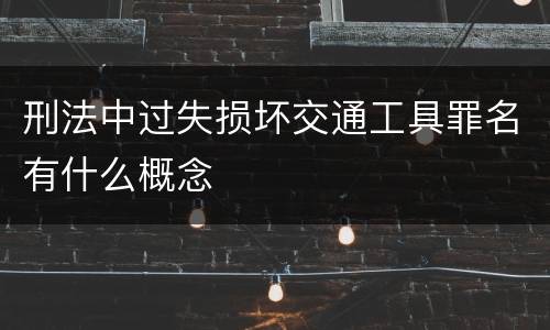 刑法中过失损坏交通工具罪名有什么概念