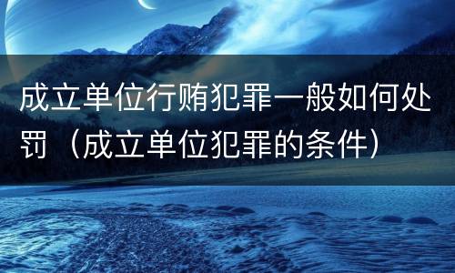 成立单位行贿犯罪一般如何处罚（成立单位犯罪的条件）