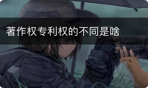 著作权专利权的不同是啥