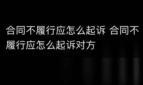 合同不履行应怎么起诉 合同不履行应怎么起诉对方