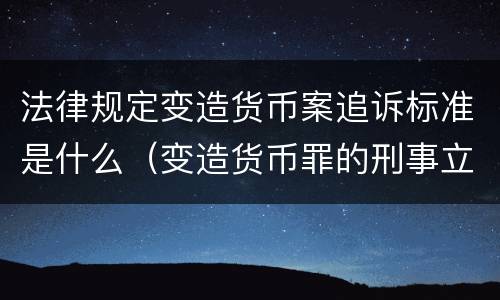 法律规定变造货币案追诉标准是什么（变造货币罪的刑事立案追诉标准是）