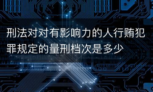 刑法对对有影响力的人行贿犯罪规定的量刑档次是多少