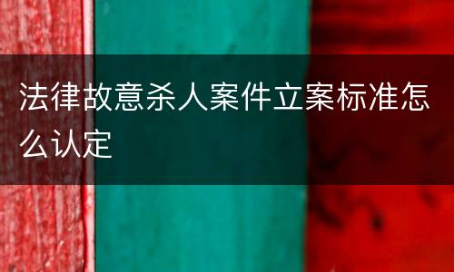 法律故意杀人案件立案标准怎么认定