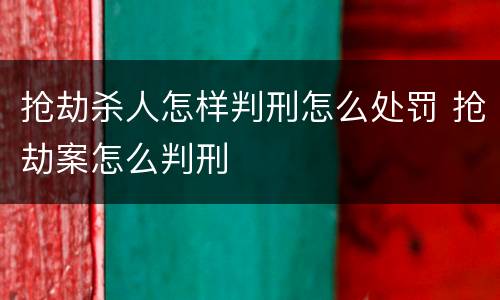 抢劫杀人怎样判刑怎么处罚 抢劫案怎么判刑