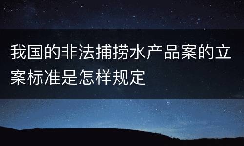 我国的非法捕捞水产品案的立案标准是怎样规定