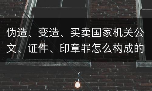 伪造、变造、买卖国家机关公文、证件、印章罪怎么构成的