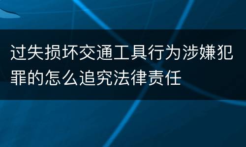 过失损坏交通工具行为涉嫌犯罪的怎么追究法律责任