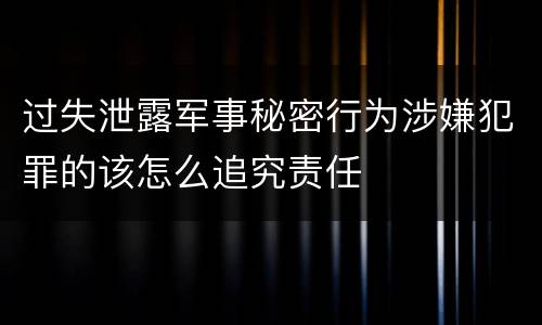 过失泄露军事秘密行为涉嫌犯罪的该怎么追究责任