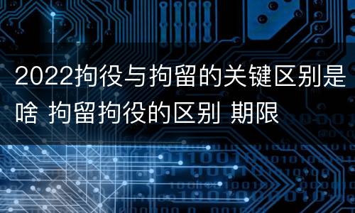 2022拘役与拘留的关键区别是啥 拘留拘役的区别 期限