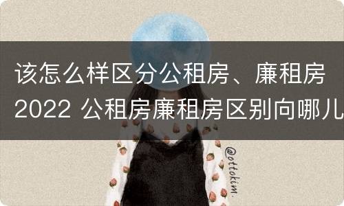 该怎么样区分公租房、廉租房2022 公租房廉租房区别向哪儿申请