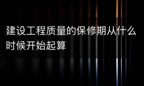 建设工程质量的保修期从什么时候开始起算