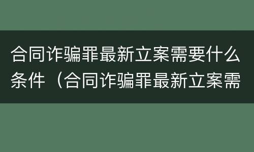 合同诈骗罪最新立案需要什么条件（合同诈骗罪最新立案需要什么条件才能立案）