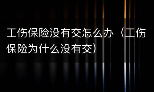 工伤保险没有交怎么办（工伤保险为什么没有交）