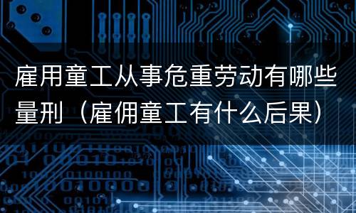 雇用童工从事危重劳动有哪些量刑（雇佣童工有什么后果）