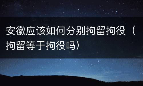安徽应该如何分别拘留拘役（拘留等于拘役吗）