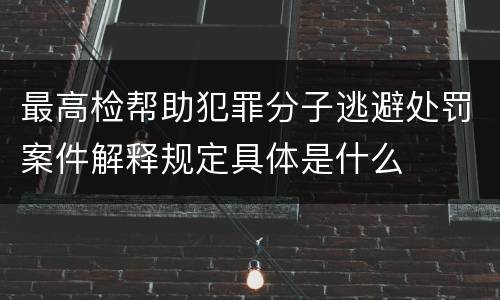 最高检帮助犯罪分子逃避处罚案件解释规定具体是什么