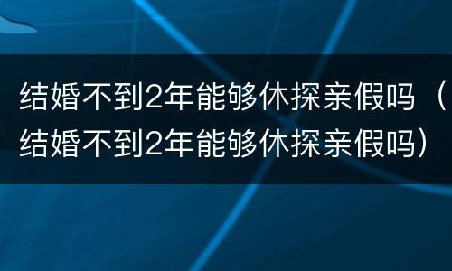 结婚不到2年能够休探亲假吗（结婚不到2年能够休探亲假吗）