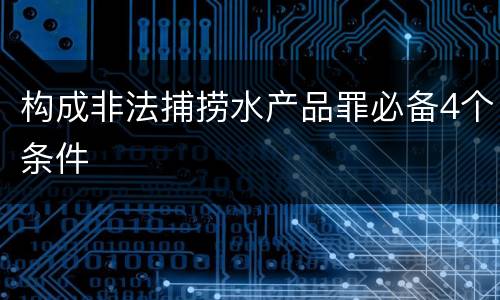 构成非法捕捞水产品罪必备4个条件