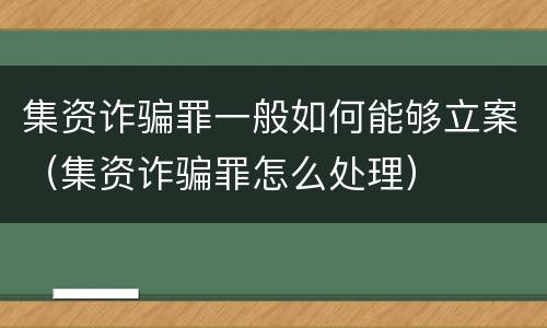 集资诈骗罪一般如何能够立案（集资诈骗罪怎么处理）
