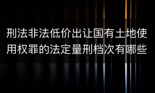刑法非法低价出让国有土地使用权罪的法定量刑档次有哪些