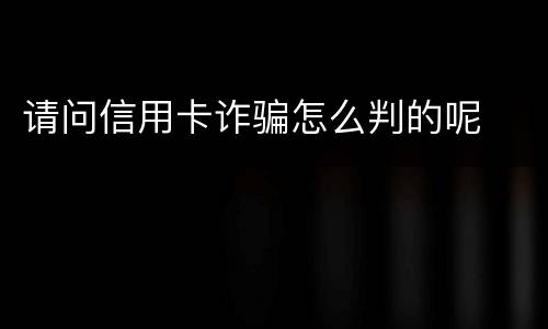 请问信用卡诈骗怎么判的呢