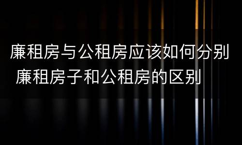 廉租房与公租房应该如何分别 廉租房子和公租房的区别