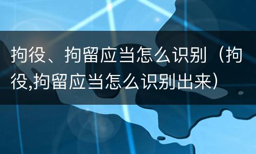拘役、拘留应当怎么识别（拘役,拘留应当怎么识别出来）