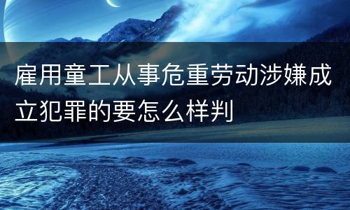 雇用童工从事危重劳动涉嫌成立犯罪的要怎么样判