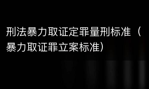 刑法暴力取证定罪量刑标准（暴力取证罪立案标准）