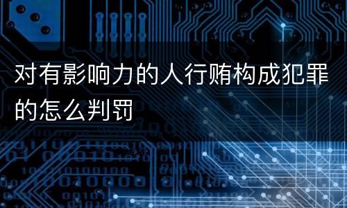 对有影响力的人行贿构成犯罪的怎么判罚