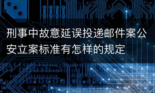 刑事中故意延误投递邮件案公安立案标准有怎样的规定