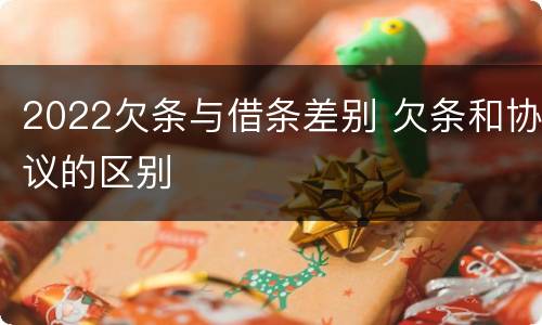 2022欠条与借条差别 欠条和协议的区别