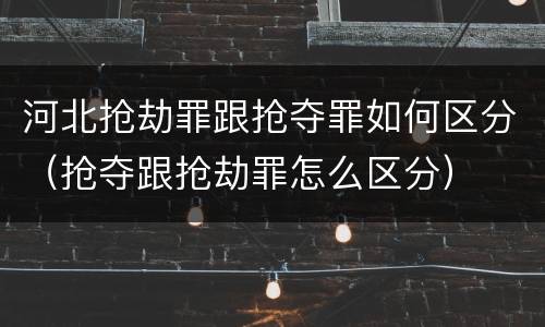 河北抢劫罪跟抢夺罪如何区分（抢夺跟抢劫罪怎么区分）