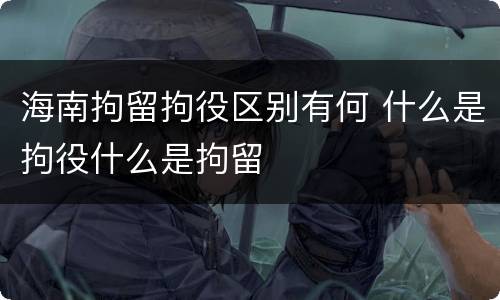 海南拘留拘役区别有何 什么是拘役什么是拘留