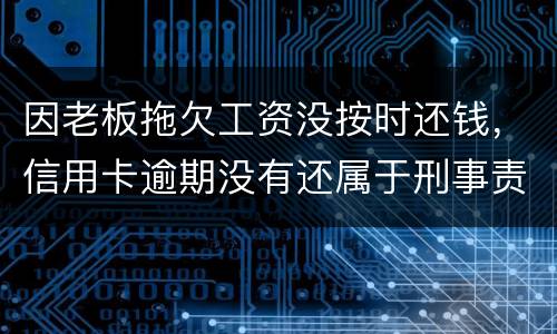 因老板拖欠工资没按时还钱，信用卡逾期没有还属于刑事责任吗