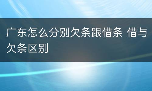 广东怎么分别欠条跟借条 借与欠条区别