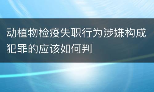 动植物检疫失职行为涉嫌构成犯罪的应该如何判