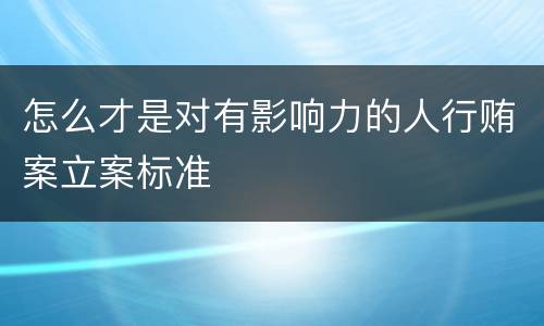 怎么才是对有影响力的人行贿案立案标准