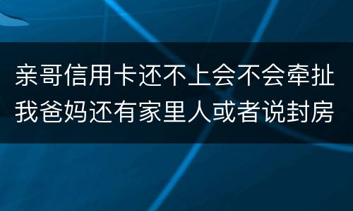 亲哥信用卡还不上会不会牵扯我爸妈还有家里人或者说封房不让住了