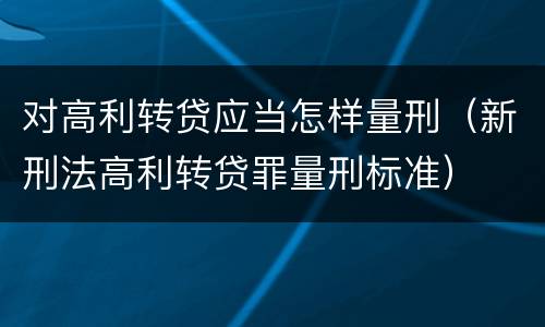 对高利转贷应当怎样量刑（新刑法高利转贷罪量刑标准）
